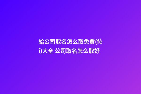 給公司取名怎么取免費(fèi)大全 公司取名怎么取好-第1張-公司起名-玄機(jī)派
